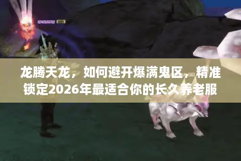 龙腾天龙，如何避开爆满鬼区，精准锁定2026年最适合你的长久养老服？