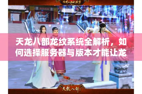 天龙八部龙纹系统全解析，如何选择服务器与版本才能让龙纹价值最大化？