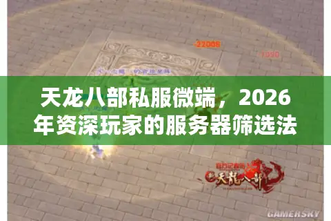 天龙八部私服微端，2026年资深玩家的服务器筛选法则与避坑实战手册