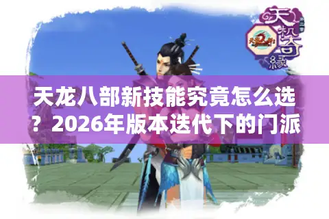 天龙八部新技能究竟怎么选？2026年版本迭代下的门派强度与实战门道揭秘