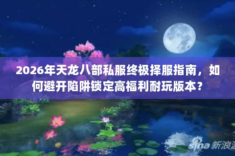 2026年天龙八部私服终极择服指南，如何避开陷阱锁定高福利耐玩版本？