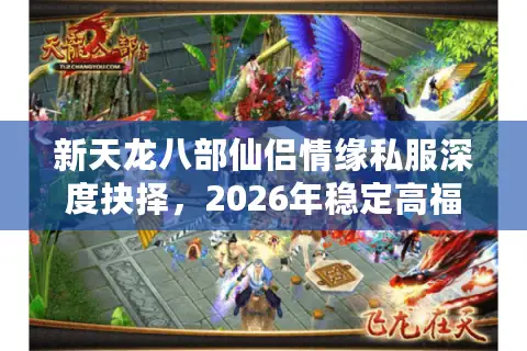 新天龙八部仙侣情缘私服深度抉择，2026年稳定高福利版本究竟在哪？