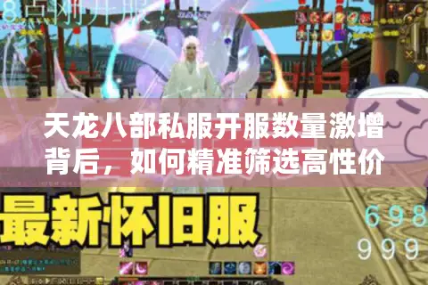 天龙八部私服开服数量激增背后，如何精准筛选高性价比服务器避免踩雷？