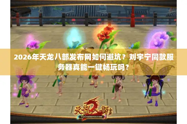 2026年天龙八部发布网如何避坑？刘宇宁同款服务器真能一键畅玩吗？