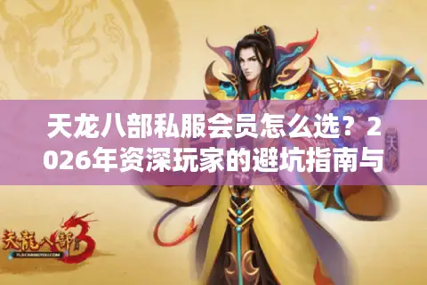 天龙八部私服会员怎么选？2026年资深玩家的避坑指南与终极资源推荐