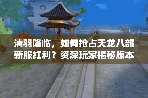 清羽降临，如何抢占天龙八部新服红利？资深玩家揭秘版本选择与快速起号门道