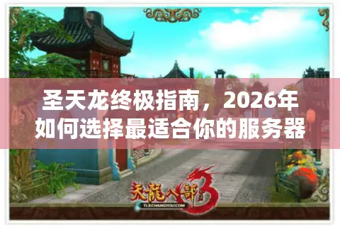 圣天龙终极指南，2026年如何选择最适合你的服务器开启霸业？