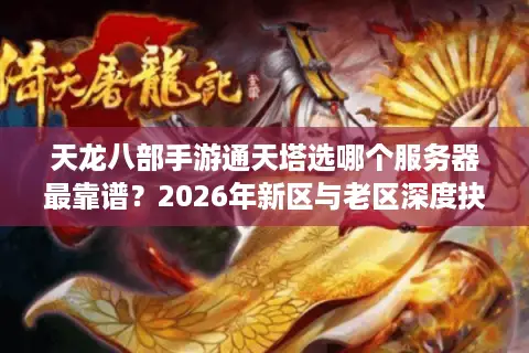 天龙八部手游通天塔选哪个服务器最靠谱？2026年新区与老区深度抉择指南