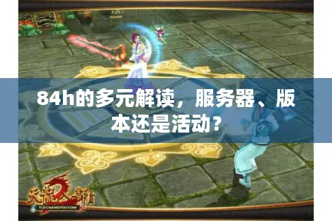 84h的多元解读，服务器、版本还是活动？