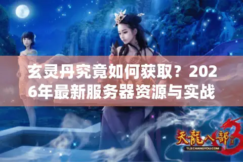 玄灵丹究竟如何获取？2026年最新服务器资源与实战速刷门道全解析