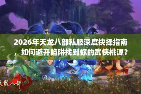 2026年天龙八部私服深度抉择指南，如何避开陷阱找到你的武侠桃源？