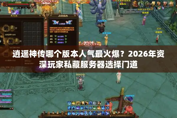 逍遥神传哪个版本人气最火爆？2026年资深玩家私藏服务器选择门道