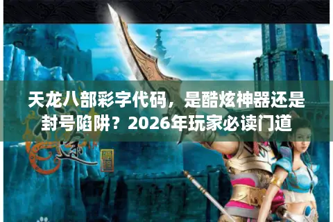 天龙八部彩字代码，是酷炫神器还是封号陷阱？2026年玩家必读门道