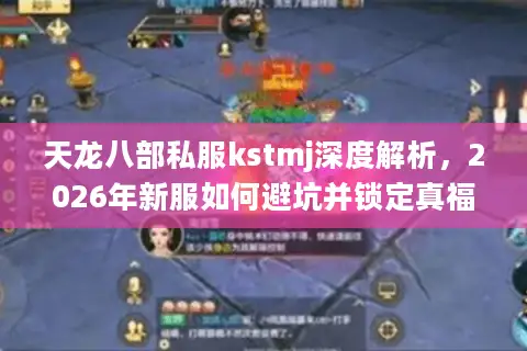天龙八部私服kstmj深度解析，2026年新服如何避坑并锁定真福利？