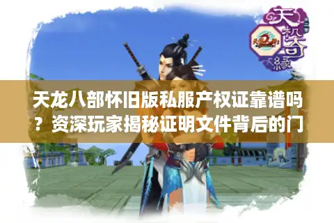 天龙八部怀旧版私服产权证靠谱吗？资深玩家揭秘证明文件背后的门道与风险