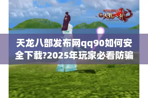 天龙八部发布网qq90如何安全下载?2025年玩家必看防骗指南 天龙八部发布网qq90如何安全下载?2025年玩家必看防骗指南