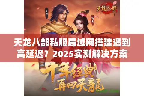 天龙八部私服局域网搭建遇到高延迟?2025实测解决方案揭秘 天龙八部私服局域网搭建遇到高延迟?2025实测解决方案揭秘