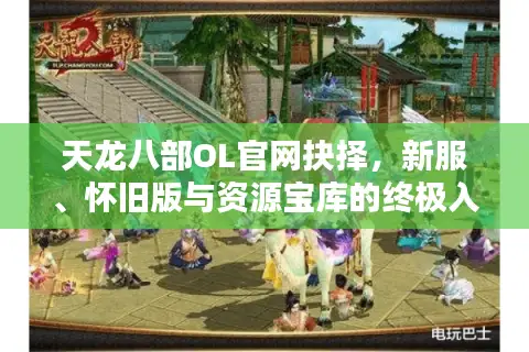 天龙八部OL官网抉择，新服、怀旧版与资源宝库的终极入坑指南