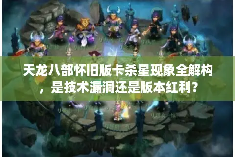 天龙八部怀旧版卡杀星现象全解构，是技术漏洞还是版本红利？