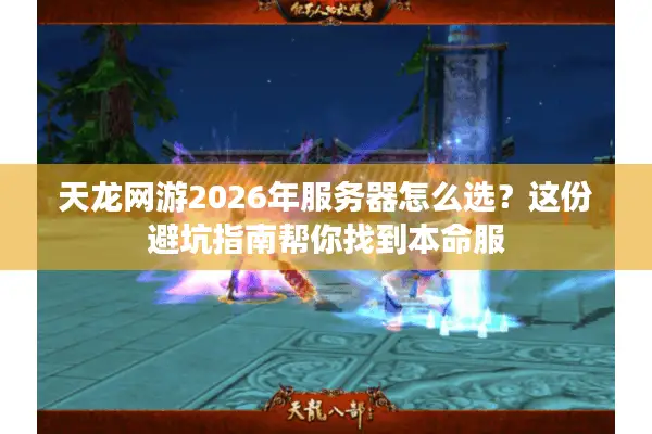 天龙网游2026年服务器怎么选？这份避坑指南帮你找到本命服