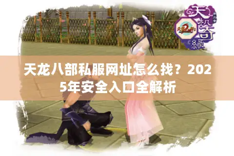 天龙八部私服网址怎么找?2025年安全入口全解析 天龙八部私服网址怎么找?2025年安全入口全解析