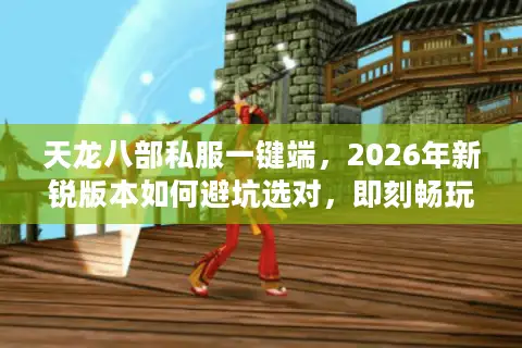 天龙八部私服一键端，2026年新锐版本如何避坑选对，即刻畅玩经典？