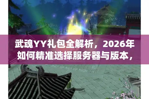 武魂YY礼包全解析，2026年如何精准选择服务器与版本，避免资源浪费？