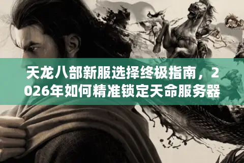 天龙八部新服选择终极指南，2026年如何精准锁定天命服务器告别单机？