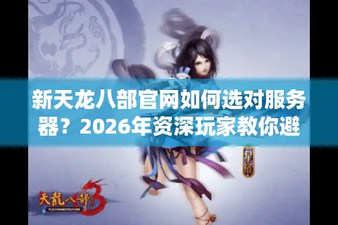 新天龙八部官网如何选对服务器？2026年资深玩家教你避坑上分