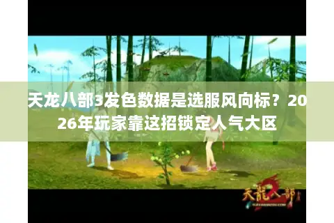 天龙八部3发色数据是选服风向标？2026年玩家靠这招锁定人气大区