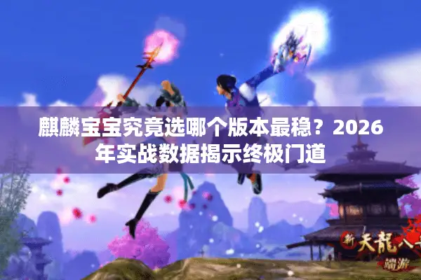 麒麟宝宝究竟选哪个版本最稳？2026年实战数据揭示终极门道