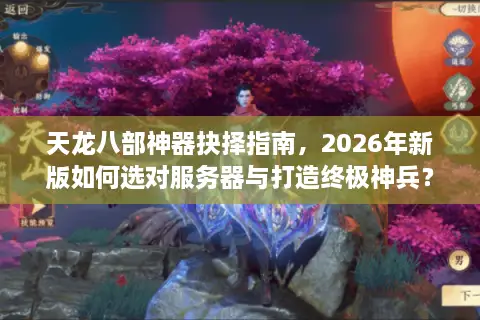 天龙八部神器抉择指南，2026年新版如何选对服务器与打造终极神兵？