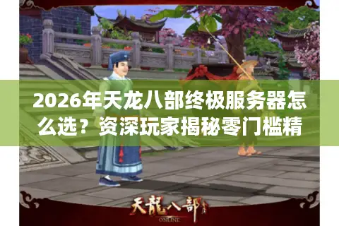 2026年天龙八部终极服务器怎么选？资深玩家揭秘零门槛精准定位法则