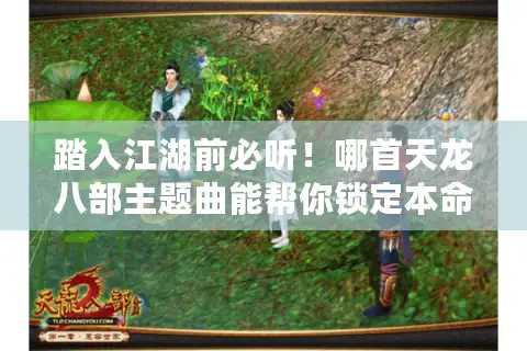 踏入江湖前必听！哪首天龙八部主题曲能帮你锁定本命服务器？