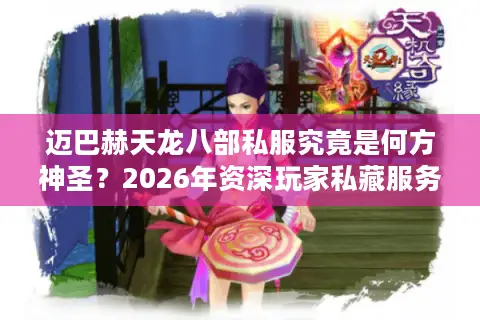 迈巴赫天龙八部私服究竟是何方神圣？2026年资深玩家私藏服务器深度起底