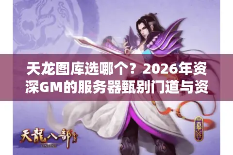 天龙图库选哪个？2026年资深GM的服务器甄别门道与资源避坑指南