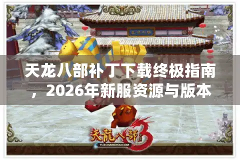 天龙八部补丁下载终极指南，2026年新服资源与版本门道全解析