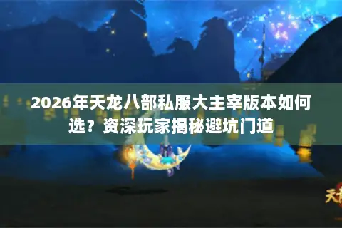 2026年天龙八部私服大主宰版本如何选？资深玩家揭秘避坑门道