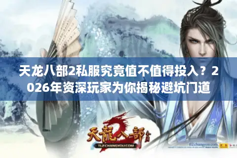 天龙八部2私服究竟值不值得投入？2026年资深玩家为你揭秘避坑门道