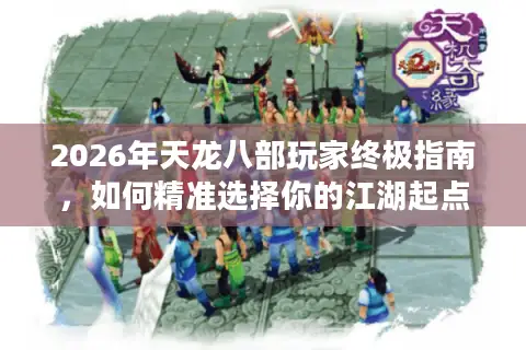 2026年天龙八部玩家终极指南，如何精准选择你的江湖起点？