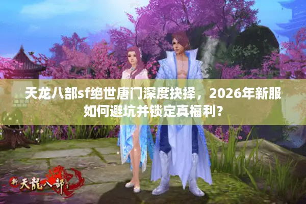 天龙八部sf绝世唐门深度抉择，2026年新服如何避坑并锁定真福利？