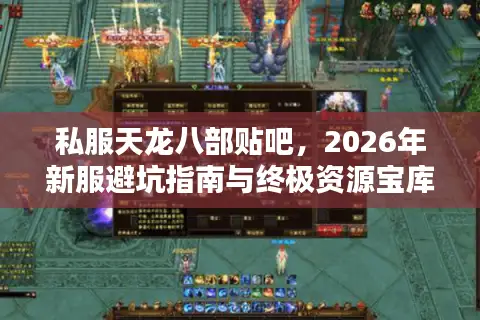 私服天龙八部贴吧，2026年新服避坑指南与终极资源宝库