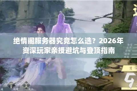 绝情阁服务器究竟怎么选？2026年资深玩家亲授避坑与登顶指南