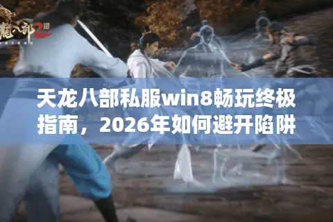 天龙八部私服win8畅玩终极指南，2026年如何避开陷阱选对服务器？