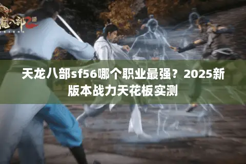 天龙八部sf56哪个职业最强？2025新版本战力天花板实测