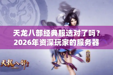 天龙八部经典服选对了吗？2026年资深玩家的服务器避坑与资源破局指南