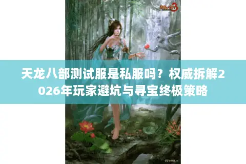 天龙八部测试服是私服吗？权威拆解2026年玩家避坑与寻宝终极策略