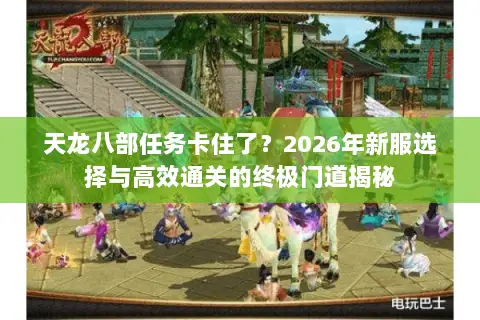 天龙八部任务卡住了？2026年新服选择与高效通关的终极门道揭秘