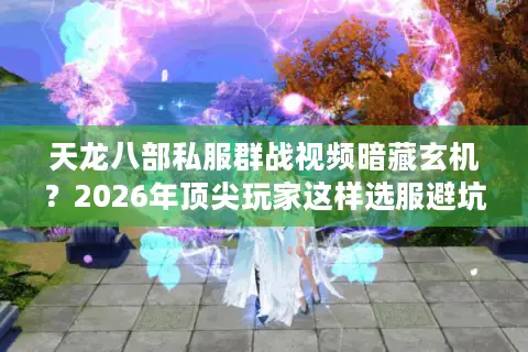 天龙八部私服群战视频暗藏玄机？2026年顶尖玩家这样选服避坑与战力飙升