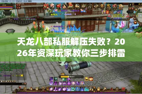 天龙八部私服解压失败？2026年资深玩家教你三步排雷与安全避坑